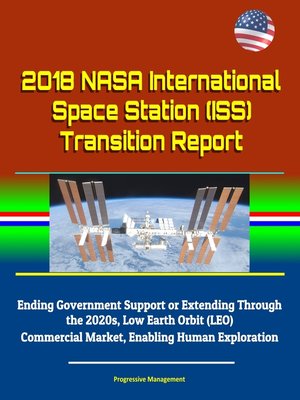cover image of 2018 NASA International Space Station (ISS) Transition Report--Ending Government Support or Extending Through the 2020s, Low Earth Orbit (LEO) Commercial Market, Enabling Human Exploration